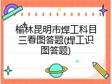 榆林昆明市焊工科目三看图答题(焊工识图答题)