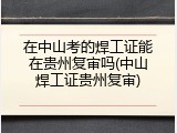 在中山考的焊工证能在贵州复审吗(中山焊工证贵州复审)
