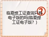 临夏焊工证查询只有电子版的吗(临夏焊工证电子版？)