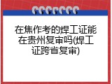 在焦作考的焊工证能在贵州复审吗(焊工证跨省复审)