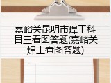 嘉峪关昆明市焊工科目三看图答题(嘉峪关焊工看图答题)