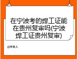 在宁波考的焊工证能在贵州复审吗(宁波焊工证贵州复审)