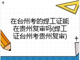 在台州考的焊工证能在贵州复审吗(焊工证台州考贵州复审)