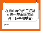 在舟山考的焊工证能在贵州复审吗(舟山焊工证贵州复审)