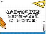 在合肥考的焊工证能在贵州复审吗(合肥焊工证贵州复审)