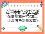 在淄博考的焊工证能在贵州复审吗(焊工证淄博考贵州复审)