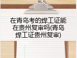 在青岛考的焊工证能在贵州复审吗(青岛焊工证贵州复审)