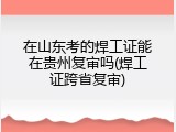 在山东考的焊工证能在贵州复审吗(焊工证跨省复审)