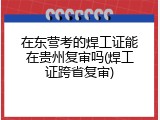 在东营考的焊工证能在贵州复审吗(焊工证跨省复审)