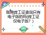 陇南焊工证查询只有电子版的吗(焊工证仅电子版？)
