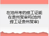 在池州考的焊工证能在贵州复审吗(池州焊工证贵州复审)