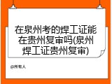 在泉州考的焊工证能在贵州复审吗(泉州焊工证贵州复审)