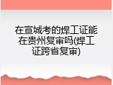在宣城考的焊工证能在贵州复审吗(焊工证跨省复审)