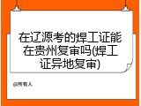 在辽源考的焊工证能在贵州复审吗(焊工证异地复审)