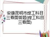 安康昆明市焊工科目三看图答题(焊工科目三看图)