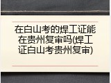 在白山考的焊工证能在贵州复审吗(焊工证白山考贵州复审)