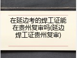 在延边考的焊工证能在贵州复审吗(延边焊工证贵州复审)