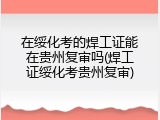 在绥化考的焊工证能在贵州复审吗(焊工证绥化考贵州复审)