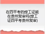 在四平考的焊工证能在贵州复审吗(焊工证四平考贵州复审)
