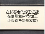 在长春考的焊工证能在贵州复审吗(焊工证长春考贵州复审)