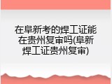 在阜新考的焊工证能在贵州复审吗(阜新焊工证贵州复审)