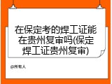在保定考的焊工证能在贵州复审吗(保定焊工证贵州复审)