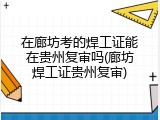 在廊坊考的焊工证能在贵州复审吗(廊坊焊工证贵州复审)