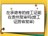 在承德考的焊工证能在贵州复审吗(焊工证跨省复审)