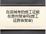 在运城考的焊工证能在贵州复审吗(焊工证跨省复审)