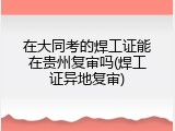 在大同考的焊工证能在贵州复审吗(焊工证异地复审)