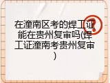 在潼南区考的焊工证能在贵州复审吗(焊工证潼南考贵州复审)