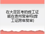 在大足区考的焊工证能在贵州复审吗(焊工证跨省复审)