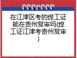 在江津区考的焊工证能在贵州复审吗(焊工证江津考贵州复审)