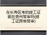 在长寿区考的焊工证能在贵州复审吗(焊工证跨省复审)