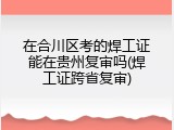 在合川区考的焊工证能在贵州复审吗(焊工证跨省复审)