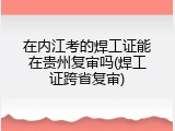 在内江考的焊工证能在贵州复审吗(焊工证跨省复审)