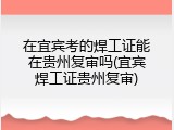 在宜宾考的焊工证能在贵州复审吗(宜宾焊工证贵州复审)