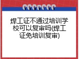 焊工证不通过培训学校可以复审吗(焊工证免培训复审)