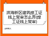 滨海新区建筑焊工证线上复审怎么弄(焊工证线上复审)