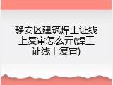 静安区建筑焊工证线上复审怎么弄(焊工证线上复审)