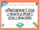 武清区建筑焊工证线上复审怎么弄(焊工证线上复审流程)