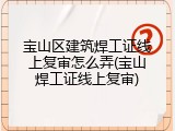 宝山区建筑焊工证线上复审怎么弄(宝山焊工证线上复审)