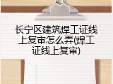 长宁区建筑焊工证线上复审怎么弄(焊工证线上复审)