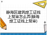 静海区建筑焊工证线上复审怎么弄(静海焊工证线上复审)