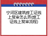 宁河区建筑焊工证线上复审怎么弄(焊工证线上复审流程)