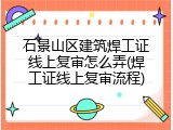 石景山区建筑焊工证线上复审怎么弄(焊工证线上复审流程)
