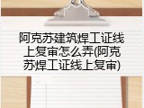 阿克苏建筑焊工证线上复审怎么弄(阿克苏焊工证线上复审)