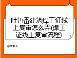吐鲁番建筑焊工证线上复审怎么弄(焊工证线上复审流程)