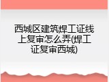 西城区建筑焊工证线上复审怎么弄(焊工证复审西城)