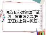 克孜勒苏建筑焊工证线上复审怎么弄(焊工证线上复审流程)